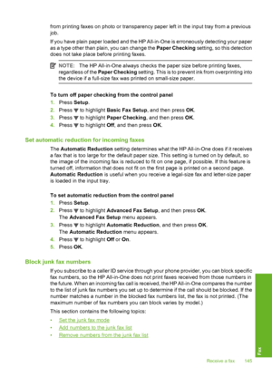 Page 146
from printing faxes on photo or transparency paper left in the input tray from a previous
job.
If you have plain paper loaded and the HP All-in-One is erroneously detecting your paper
as a type other than plain, you can change the Paper Checking setting, so this detection
does not take place before printing faxes.
NOTE: The HP All-in-One always checks the  paper size before printing faxes,
regardless of the  Paper Checking setting. This is to preven t ink from overprinting into
the device if a full-size...