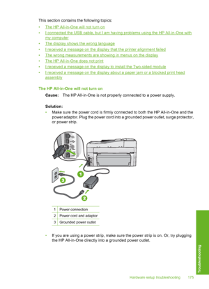 Page 176
This section contains the following topics:
•
The HP All-in-One will not turn on
•
I connected the USB cable, but I am having problems using the HP All-in-One with
my computer
•
The display shows the wrong language
•
I received a message on the display that the printer alignment failed
•
The wrong measurements are showing in menus on the display
•
The HP All-in-One does not print
•
I received a message on the display to install the Two-sided module
•
I received a message on the display about a paper jam...