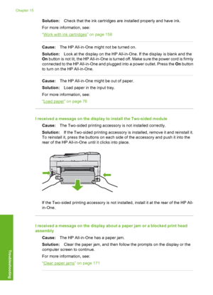 Page 179
Solution:Check that the ink cartridges are installed properly and have ink.
For more information, see:
“
Work with ink cartridges” on page 158
Cause: The HP All-in-One might not be turned on.
Solution: Look at the display on the HP All-in-One. If the display is blank and the
On  button is not lit, the HP All-in-One is turned off. Make sure the power cord is firmly
connected to the HP All-in-One and plugged into a power outlet. Press the  On button
to turn on the HP All-in-One.
Cause: The HP All-in-One...