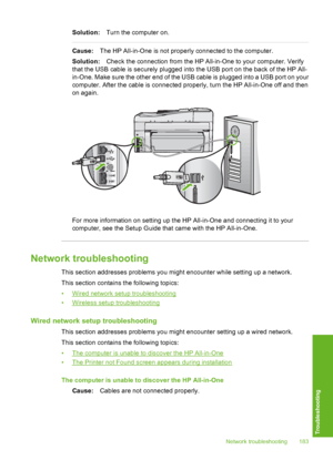 Page 184
Solution:Turn the computer on.
Cause:The HP All-in-One is not properly connected to the computer.
Solution: Check the connection from the HP All-in-One to your computer. Verify
that the USB cable is securely plugged into the USB port on the back of the HP All-
in-One. Make sure the other end of the USB cable is plugged into a USB port on your
computer. After the cable is connected properly, turn the HP All-in-One off and then
on again.
For more information on setting up the HP All-in-One and connecting...