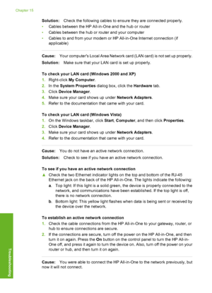 Page 185
Solution:Check the following cables to ens ure they are connected properly.
• Cables between the HP All-in-One and the hub or router
• Cables between the hub or router and your computer
• Cables to and from your modem or HP All-in-One Internet connection (if
applicable)
Cause: Your computers Local Area  Network card (LAN card) is not set up properly.
Solution: Make sure that your LAN card is set up properly.
To check your LAN card (Windows 2000 and XP)
1. Right-click  My Computer .
2. In the  System...