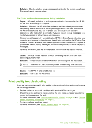 Page 190
Solution:Run the wireless setup process again and enter the correct passphrase.
The passphrase is  case-sensitive.
The Printer Not Found screen appears during installation
Cause: A firewall, anti-virus, or anti-spyware application is preventing the HP All-
in-One from accessing your computer.
Solution: Uninstall the HP All-in-One software, and then reboot your computer.
Temporarily disable anti-virus or anti-spyware applications, and then reinstall the
HP All-in-One software. You can re-enable your...