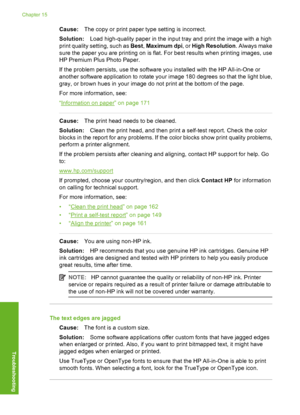 Page 193
Cause:The copy or print paper type setting is incorrect.
Solution: Load high-quality paper in the input tray and print the image with a high
print quality sett ing, such as Best, Maximum dpi , or High Resolution . Always make
sure the paper you are printing on is flat. For best results when printing images, use
HP Premium Plus Photo Paper.
If the problem persists, use the software you installed with the HP All-in-One or
another software application to rotate your image 180 degrees so that the light...