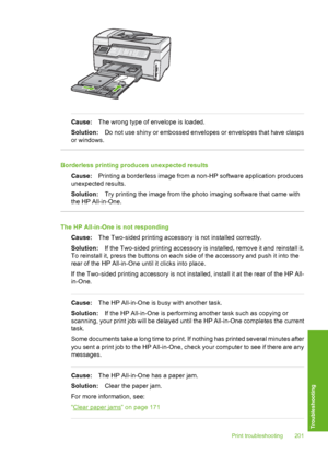 Page 202
Cause:The wrong type of envelope is loaded.
Solution: Do not use shiny or embossed envelopes or envelopes that have clasps
or windows.
Borderless printing produces unexpected results
Cause: Printing a borderless image from a non-HP software application produces
unexpected results.
Solution: Try printing the image from the photo imaging software that came with
the HP All-in-One.
The HP All-in-One is not responding
Cause: The Two-sided printing accessory is not installed correctly.
Solution: If the...