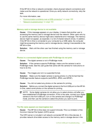 Page 212
If the HP All-in-One is network-connected, check physical network connections and
make sure the network is operational. Once you verify network connectivity, retry the
task.
For more information, see:
•“
Communication problems over a USB connection” on page 169
•“
Network troubleshooting” on page 183
Memory card or storage device is not available
Cause: If this message appears on your display, it means that another user is
accessing the memory card or storage device over the network. Other users who...