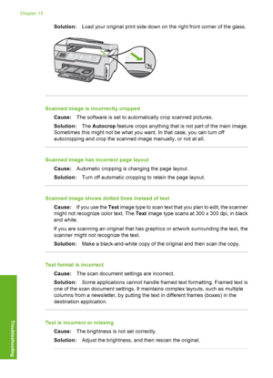 Page 215
Solution:Load your original print side down on the right front corner of the glass.
Scanned image is incorrectly cropped
Cause: The software is set to automatically crop scanned pictures.
Solution: The Autocrop  feature crops anything that is not part of the main image.
Sometimes this might not be what you want. In that case, you can turn off
autocropping and crop the scanned image manually, or not at all.
Scanned image has incorrect page layout
Cause: Automatic cropping is changing the page layout....