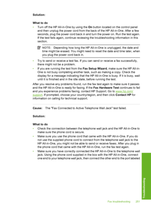 Page 252
Solution:
What to do
•Turn off the HP All-in-One by using the  On button located on the control panel
and then unplug the power cord from the back of the HP All-in-One. After a few
seconds, plug the power cord back in and turn the power on. Run the test again.
If the test fails again, continue reviewing the troubleshooting information in this
section.
NOTE: Depending how long the HP All-in-One is unplugged, the date and
time might be erased. You might need to reset the date and time later, when
you plug...