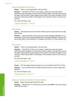 Page 269
Cannot load paper from input trayCause: There is not enough paper in the input tray.
Solution: If the HP All-in-One is out of paper or there are only a few sheets
remaining, load more paper in the input tray. If there is paper in the input tray, remove
the paper, tap the stack of paper against a flat surface, and reload the paper into the
input tray. Follow the prompts on the display or the computer screen to continue your
print job.
For more information, see:
“
Load full-size paper” on page 76
Ink is...