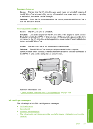 Page 272
Improper shutdownCause: The last time the HP All-in-One was used, it was not turned off properly. If
the HP All-in-One is turned off by turning  off the switch on a power strip or by using
a wall switch, the device can be damaged.
Solution: Press the On button located on the control panel of the HP All-in-One to
turn the device on and off.
Two-way communication lost
Cause: The HP All-in-One is turned off.
Solution: Look at the display on the HP All-in-One. If the display is blank and the
On  button is...