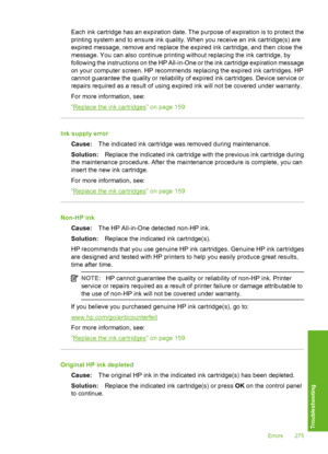 Page 276
Each ink cartridge has an expiration date. The purpose of expiration is to protect the
printing system and to ensure ink quality. When you receive an ink cartridge(s) are
expired message, remove and replace the expired ink cartridge, and then close the
message. You can also continue printing without replacing the ink cartridge, by
following the instructions on the HP All-in-One or the ink cartridge expiration message
on your computer screen. HP recommends replacing the expired ink cartridges. HP
cannot...