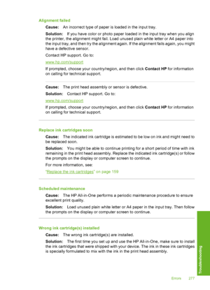 Page 278
Alignment failedCause: An incorrect type of paper is loaded in the input tray.
Solution: If you have color or photo paper loaded in the input tray when you align
the printer, the alignment might fail. Load unused plain white letter or A4 paper into
the input tray, and then try the alignment again. If the alignment fails again, you might
have a defective sensor.
Contact HP support. Go to:
www.hp.com/support
If prompted, choose your country/region, and then click  Contact HP for information
on calling for...