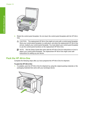 Page 285
4.Retain the control panel faceplate. Do not return  the control panel faceplate with the HP All-in-
One.
CAUTION: The replacement HP All-in-One might not  come with a control panel faceplate.
Store your control panel faceplate in a safe  place, and when the replacement HP All-in-One
arrives, reattach your control panel faceplate.  You must attach your control panel faceplate
to use the control panel functions on the replacement HP All-in-One.
NOTE: See the Setup Guide that came with the HP All-in-One...