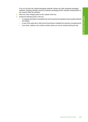 Page 286
If you do not have the original packaging materials, please use other adequate packaging
materials. Shipping damage caused by improp er packaging and/or improper transportation is
not covered under the warranty.
2. Place the return shipping label on the outside of the box.
3. Include the following items in the box:
• A complete description of symptoms for serv ice personnel (samples of print quality problems
are helpful).
• A copy of the sales slip or other proof of  purchase to establish the warranty...