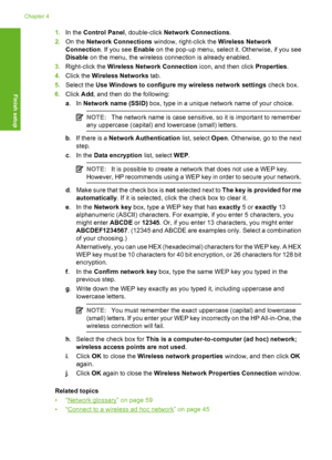 Page 45
1.In the  Control Panel , double-click Network Connections .
2. On the  Network Connections  window, right-click the  Wireless Network
Connection . If you see Enable on the pop-up menu, select it. Otherwise, if you see
Disable  on the menu, the wireless connection is already enabled.
3. Right-click the  Wireless Network Connection  icon, and then click Properties.
4. Click the  Wireless Networks  tab.
5. Select the  Use Windows to configure my wireless network settings  check box.
6. Click  Add, and...