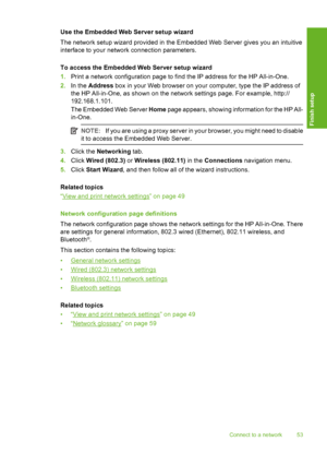 Page 54
Use the Embedded Web Server setup wizard
The network setup wizard provided in the Embedded Web Server gives you an intuitive
interface to your network connection parameters.
To access the Embedded Web Server setup wizard
1.Print a network configuration page to find the IP address for the HP All-in-One.
2. In the  Address  box in your Web browser on your computer, type the IP address of
the HP All-in-One, as shown on the network settings page. For example, http://
192.168.1.101.
The Embedded Web Server...