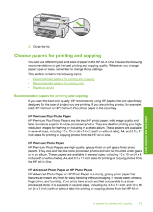 Page 74
3.Close the lid.
Choose papers for printing and copying
You can use different types and sizes of paper in the HP All-in-One. Review the following
recommendations to get the best printing and copying quality. Whenever you change
paper types or sizes, remember to change those settings.
This section contains the following topics:
•
Recommended papers for printing and copying
•
Recommended papers for printing only
•
Papers to avoid
Recommended papers for printing and copying
If you want the best print...