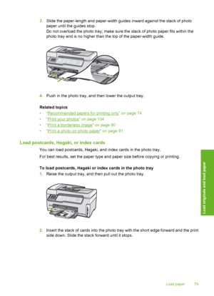 Page 80
3.Slide the paper-length and paper-width guides inward against the stack of photo
paper until the guides stop.
Do not overload the photo tray; make sure the stack of photo paper fits within the
photo tray and is no higher than the top of the paper-width guide.
4.Push in the photo tray, and then lower the output tray.
Related topics
•“
Recommended papers for printing only” on page 74
•“
Print your photos” on page 104
•“
Print a borderless image” on page 90
•“
Print a photo on photo paper” on page 91
Load...