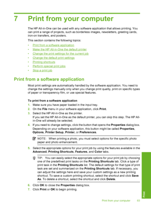 Page 84
7 Print from your computer
The HP All-in-One can be used with any software application that allows printing. You
can print a range of projects, such as borderless images, newsletters, greeting cards,
iron-on transfers, and posters.
This section contains the following topics:
•
Print from a software application
•
Make the HP All-in-One the default printer
•
Change the print settings for the current job
•
Change the default print settings
•
Printing shortcuts
•
Perform special print jobs
•
Stop a print...