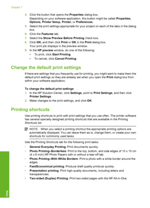 Page 89
4.Click the button that opens the  Properties dialog box.
Depending on your software application, this button might be called  Properties,
Options , Printer Setup , Printer , or Preferences .
5. Select the print settings appropriate for your project on each of the tabs in the dialog
box.
6. Click the  Features  tab.
7. Select the  Show Preview Before Printing  check box.
8. Click  OK, and then click  Print or OK  in the  Print dialog box.
Your print job displays in the preview window.
9. In the  HP...