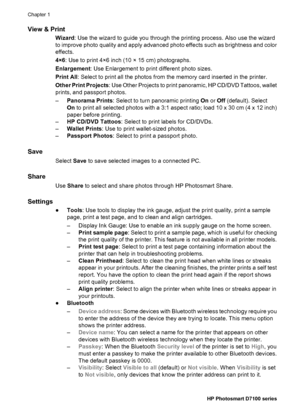 Page 13View & Print
Wizard: Use the wizard to guide you through the printing process. Also use the wizard
to improve photo quality and apply advanced photo effects such as brightness and color
effects.
4×6: Use to print 4×6 inch (10 × 15 cm) photographs.
Enlargement: Use Enlargement to print different photo sizes.
Print All: Select to print all the photos from the memory card inserted in the printer.
Other Print Projects: Use Other Projects to print panoramic, HP CD/DVD Tattoos, wallet
prints, and passport...