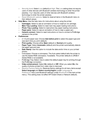 Page 14–Security level: Select Low (default) or High. The Low setting does not require
users of other devices with Bluetooth wireless technology to enter the printer
passkey. High requires users of other devices with Bluetooth wireless
technology to enter the printer passkey.
–Reset Bluetooth options: Select to reset all items in the Bluetooth menu to
their default values.
●Help Menu: Use the help menu for instructions about using the printer.
–Cartridges: Select to see an animation of how to install an ink...