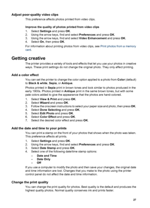 Page 30Adjust poor-quality video clips
This preference affects photos printed from video clips.
Improve the quality of photos printed from video clips
1. Select Settings and press OK.
2. Using the arrow keys, find and select Preferences and press OK.
3. Using the arrow keys, find and select Video Enhancement and press OK.
4. Select On, then press OK.
For information about printing photos from video clips, see Print photos from a memory
card.
Getting creative
The printer provides a variety of tools and effects...