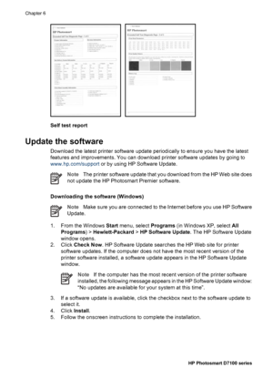 Page 43Self test report
Update the software
Download the latest printer software update periodically to ensure you have the latest
features and improvements. You can download printer software updates by going to
www.hp.com/support or by using HP Software Update.
NoteThe printer software update that you download from the HP Web site does
not update the HP Photosmart Premier software.
Downloading the software (Windows)
NoteMake sure you are connected to the Internet before you use HP Software
Update.
1. From the...