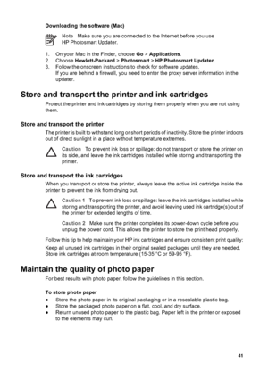 Page 44Downloading the software (Mac)
NoteMake sure you are connected to the Internet before you use
HP Photosmart Updater.
1. On your Mac in the Finder, choose Go > Applications.
2. Choose Hewlett-Packard > Photosmart > HP Photosmart Updater.
3. Follow the onscreen instructions to check for software updates.
If you are behind a firewall, you need to enter the proxy server information in the
updater.
Store and transport the printer and ink cartridges
Protect the printer and ink cartridges by storing them...