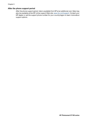 Page 61After the phone support period
After the phone support period, help is available from HP at an additional cost. Help may
also be available at the HP online support Web site: www.hp.com/support. Contact your
HP dealer or call the support phone number for your country/region to learn more about
support options.
Chapter 8
58HP Photosmart D7100 series
 