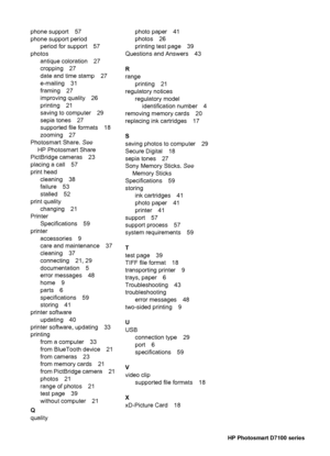 Page 69phone support 57
phone support period
period for support 57
photos
antique coloration 27
cropping 27
date and time stamp 27
e-mailing 31
framing 27
improving quality 26
printing 21
saving to computer 29
sepia tones 27
supported file formats 18
zooming 27
Photosmart Share. See
HP Photosmart Share
PictBridge cameras 23
placing a call 57
print head
cleaning 38
failure 53
stalled 52
print quality
changing 21
Printer
Specifications 59
printer
accessories 9
care and maintenance 37
cleaning 37
connecting 21,...