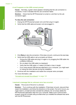 Page 123
A red X appears on the USB connect promptCause: Normally, a green check appears indicating that the usb connection is
successful. A red X indicates that the usb connection failed.
Solution: Check that the HP Photosmart is turned on, and then try the usb
connection again.
To retry the usb connection
1. Unplug the HP Photosmart power cord, and then plug it in again.
2. Verify that the USB cable and power cord are plugged in.
3.Click  Retry  to retry the connection. If this does not work, continue to the...