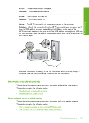 Page 126
Cause:The HP Photosmart is turned off.
Solution: Turn the HP Photosmart on.
Cause:The computer is turned off.
Solution: Turn the computer on.
Cause:The HP Photosmart is not properly connected to the computer.
Solution: Check the connection from the HP Photosmart to your computer. Verify
that the USB cable is securely plugged into the USB port on the back of the
HP Photosmart. Make sure the other end of the USB cable is plugged into a USB port
on your computer. After the cable is connected properly, turn...
