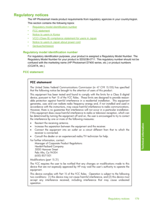 Page 180
Regulatory notices
The HP Photosmart meets product requirements from regulatory agencies in your country/region.
This section contains  the following topics:
•
Regulatory model identification number
•
FCC statement
•
Notice to users in Korea
•
VCCI (Class B) compliance statement for users in Japan
•
Notice to users in Japan about power cord
•
Geräuschemission
Regulatory model identification number
For regulatory identification purposes, your  product is assigned a Regulatory Model Number. The
Regulatory...