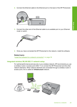 Page 30
2.Connect the Ethernet cable to the Ethernet port on the back of the HP Photosmart.
3.Connect the other end of the Ethernet c able to an available port on your Ethernet
router or switch.
4. Once you have connected the HP Photosmart to the network, install the software.
Related topics
“
Install the software for a network connection” on page 36
Integrated wireless WLAN 802.11 network setup
For optimal performance and security in your wireless network, HP recommends you use
a wireless router or access...