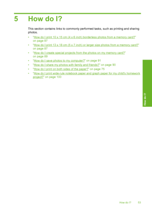 Page 54
5 How do I?
This section contains links to commonly performed tasks, such as printing and sharing
photos.
•“
How do I print 10 x 15 cm (4 x 6 inch) borderless photos from a memory card?”
on page 87
•“
How do I print 13 x 18 cm (5 x 7 inch) or larger size photos from a memory card?”
on page 87
•“
How do I create special projects from the photos on my memory card?”
on page 89
•“
How do I save photos to my computer?” on page 91
•“
How do I share my photos with family and friends?” on page 90
•“
How do I...