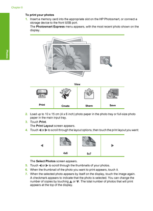 Page 89
To print your photos
1.Insert a memory card into the appropriate slot on the HP Photosmart, or connect a
storage device to the front USB port.
The  Photosmart Express  menu appears, with the most recent photo shown on the
display.
View
PrintCreateShareSave
2. Load up to 10 x 15 cm (4 x 6 inch) photo paper in the photo tray or full-size photo
paper in the main input tray.
3. Touch  Print.
The  Print Layout  screen appears.
4. Touch 
 or  to scroll through the layout options, then touch the print layout...