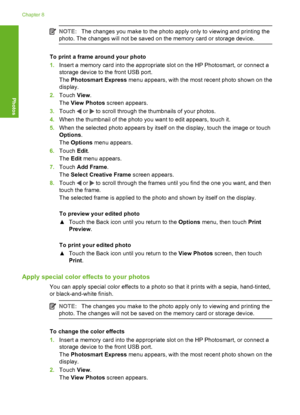 Page 97
NOTE:The changes you make to the photo apply only to viewing and printing the
photo. The changes will not be saved on the memory card or storage device.
To print a frame around your photo
1. Insert a memory card into the appropriate slot on the HP Photosmart, or connect a
storage device to the front USB port.
The  Photosmart Express  menu appears, with the most recent photo shown on the
display.
2. Touch  View.
The  View Photos  screen appears.
3. Touch 
 or  to scroll through the thumbnails of your...