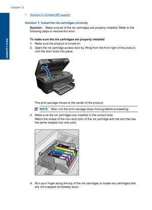 Page 113•Solution 5: Contact HP support
Solution 1: Install the ink cartridges correctly
Solution:Make sure all of the ink cartridges are properly installed. Refer to the
following steps to resolve this error.
To make sure the ink cartridges are properly installed
1.Make sure the product is turned on.
2.Open the ink cartridge access door by lifting from the front right of the product,
until the door locks into place.
The print carriage moves to the center of the product.
NOTE:Wait until the print carriage stops...