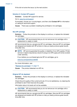 Page 125If this did not solve the issue, try the next solution.
Solution 2: Contact HP support
Solution:Contact HP support for service.
Go to: www.hp.com/support.
If prompted, choose your country/region, and then click Contact HP for information
on calling for technical support.
Cause:There was a problem installing the printhead or ink cartridges.
Non-HP cartridge
Solution:Follow the prompts on the display to continue, or replace the indicated
ink cartridges.
CAUTION:HP recommends that you do not remove an ink...