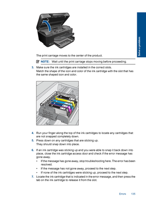 Page 138The print carriage moves to the center of the product.
NOTE:Wait until the print carriage stops moving before proceeding.
3.Make sure the ink cartridges are installed in the correct slots.
Match the shape of the icon and color of the ink cartridge with the slot that has
the same shaped icon and color.
4.Run your finger along the top of the ink cartridges to locate any cartridges that
are not snapped completely down.
5.Press down on any cartridges that are sticking up.
They should snap down into place....