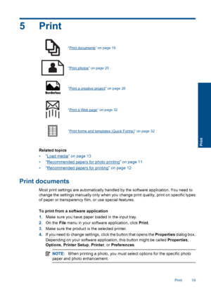 Page 225Print
“Print documents” on page 19
“Print photos” on page 20
“Print a creative project” on page 28
“Print a Web page” on page 32
“Print forms and templates (Quick Forms)” on page 32
Related topics
•“Load media” on page 13
•“Recommended papers for photo printing” on page 11
•“Recommended papers for printing” on page 12
Print documents
Most print settings are automatically handled by the software application. You need to
change the settings manually only when you change print quality, print on specific...