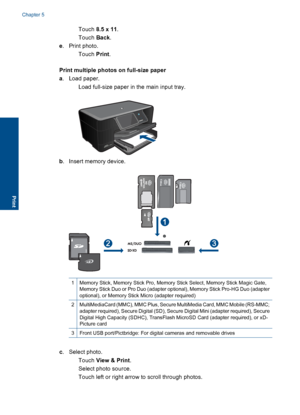 Page 27Touch 8.5 x 11.
Touch Back.
e. Print photo.
Touch Print.
Print multiple photos on full-size paper
a. Load paper.
 Load full-size paper in the main input tray.
b. Insert memory device.
1Memory Stick, Memory Stick Pro, Memory Stick Select, Memory Stick Magic Gate,
Memory Stick Duo or Pro Duo (adapter optional), Memory Stick Pro-HG Duo (adapteroptional), or Memory Stick Micro (adapter required)
2MultiMediaCard (MMC), MMC Plus, Secure MultiMedia Card, MMC Mobile (RS-MMC;
adapter required), Secure Digital...