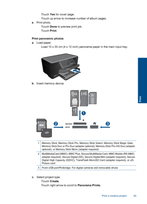 Page 32 Touch Yes for cover page.
 Touch up arrow to increase number of album pages.
e. Print photo.
 Touch Done to preview print job.
 Touch Print.
Print panoramic photos
a. Load paper.
 Load 10 x 30 cm (4 x 12 inch) panorama paper in the main input tray.
b. Insert memory device.
1Memory Stick, Memory Stick Pro, Memory Stick Select, Memory Stick Magic Gate,
Memory Stick Duo or Pro Duo (adapter optional), Memory Stick Pro-HG Duo (adapter
optional), or Memory Stick Micro (adapter required)
2MultiMediaCard...