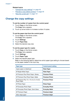 Page 51Related topics
•“Change the copy settings” on page 48
•“Preview a copy before printing” on page 49
•“Stop the current job” on page 141
Change the copy settings
To set the number of copies from the control panel
1.Touch Copy on the Home screen.
The Copy menu appears.
2.Touch up arrow button to increase number of copies.
To set the paper size from the control panel
1.Touch Copy on the Home screen.
The Copy menu appears.
2.Touch Settings.
3.Touch Paper Size.
4.Select the desired copy size.
To set the paper...