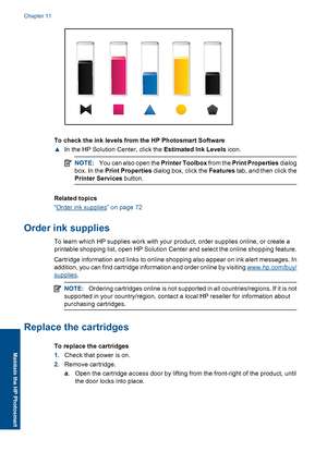 Page 75To check the ink levels from the HP Photosmart Software
▲In the HP Solution Center, click the Estimated Ink Levels icon.
NOTE:You can also open the Printer Toolbox from the Print Properties dialog
box. In the Print Properties dialog box, click the Features tab, and then click the
Printer Services button.
Related topics
“Order ink supplies” on page 72
Order ink supplies
To learn which HP supplies work with your product, order supplies online, or create a
printable shopping list, open HP Solution Center...