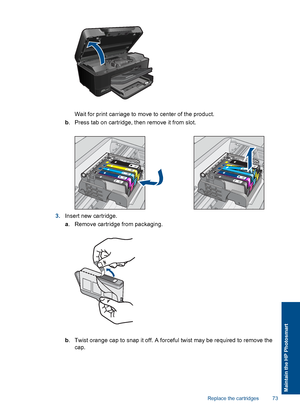 Page 76Wait for print carriage to move to center of the product.
b. Press tab on cartridge, then remove it from slot.
3.Insert new cartridge.
a. Remove cartridge from packaging.
b. Twist orange cap to snap it off. A forceful twist may be required to remove the
cap.
Replace the cartridges 73
Maintain the HP Photosmart
 