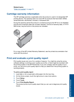 Page 78Related topics
“Order ink supplies” on page 72
Cartridge warranty information
The HP cartridge warranty is applicable when the product is used in its designated HP
printing device. This warranty does not cover HP ink products that have been refilled,
remanufactured, refurbished, misused, or tampered with.
During the warranty period the product is covered as long as the HP ink is not depleted
and the end of warranty date has not been reached. The end of warranty date, in YYYY/
MM format, may be found on...