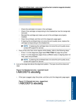 Page 80Figure 11-3 Color bars - color mixing (yellow bar contains magenta streaks)
◦Check the estimated ink levels in the cartridges.
◦Check if the cartridge corresponding to the streaked bar has the orange tab
removed.
◦Reinstall the cartridge and make sure all of the cartridges are properly
installed.
◦Clean the printhead, and then print this diagnostic page again.
◦If cleaning the printhead does not solve this print quality issue, replace the
cartridge corresponding to the streaked bar.
NOTE:If replacing the...