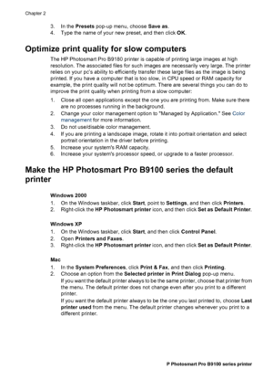 Page 273. In the Presets pop-up menu, choose Save as.
4. Type the name of your new preset, and then click OK.
Optimize print quality for slow computers
The HP Photosmart Pro B9180 printer is capable of printing large images at high
resolution. The associated files for such images are necessarily very large. The printer
relies on your pc’s ability to efficiently transfer these large files as the image is being
printed. If you have a computer that is too slow, in CPU speed or RAM capacity for
example, the print...