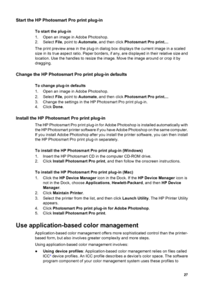 Page 30Start the HP Photosmart Pro print plug-in
To start the plug-in
1. Open an image in Adobe Photoshop.
2. Select File, point to Automate, and then click Photosmart Pro print....
The print preview area in the plug-in dialog box displays the current image in a scaled
size in its true aspect ratio. Paper borders, if any, are displayed in their relative size and
location. Use the handles to resize the image. Move the image around or crop it by
dragging.
Change the HP Photosmart Pro print plug-in defaults
To...